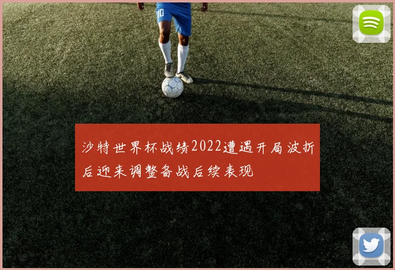 沙特世界杯战绩2022遭遇开局波折后迎来调整备战后续表现