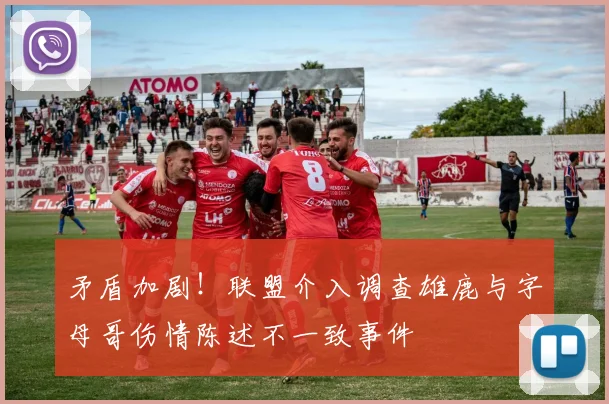 矛盾加剧！联盟介入调查雄鹿与字母哥伤情陈述不一致事件