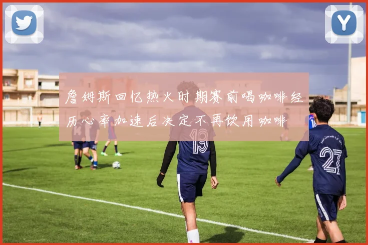 詹姆斯回忆热火时期赛前喝咖啡经历心率加速后决定不再饮用咖啡