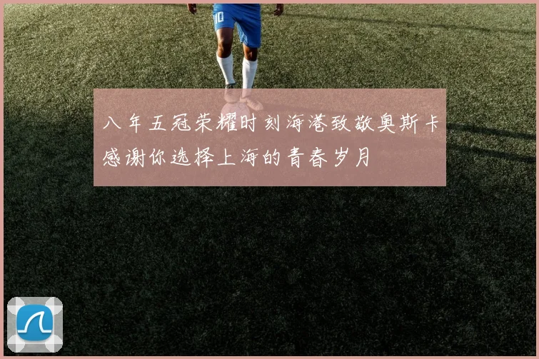 八年五冠荣耀时刻海港致敬奥斯卡感谢你选择上海的青春岁月