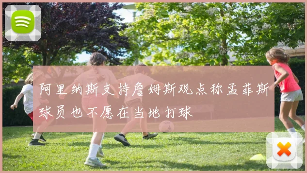 阿里纳斯支持詹姆斯观点称孟菲斯球员也不愿在当地打球