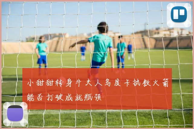 小甜甜转身牛夫人乌度卡执教火箭能否打破成就瓶颈