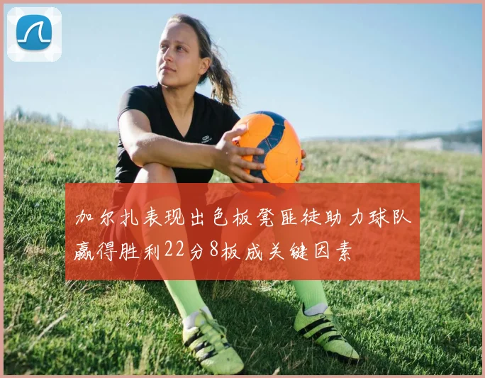 加尔扎表现出色板凳匪徒助力球队赢得胜利22分8板成关键因素