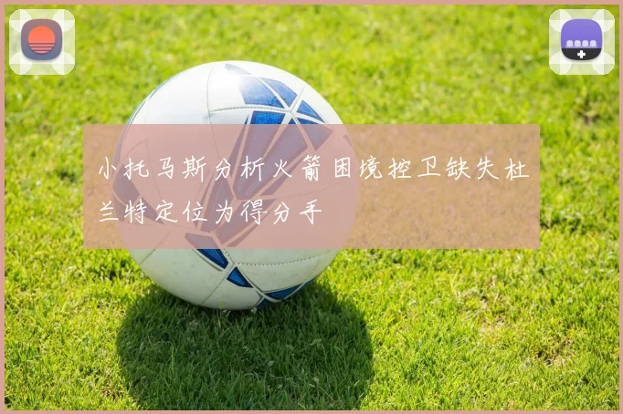 小托马斯分析火箭困境控卫缺失杜兰特定位为得分手