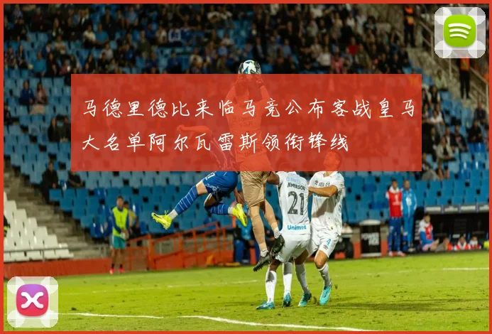 马德里德比来临马竞公布客战皇马大名单阿尔瓦雷斯领衔锋线