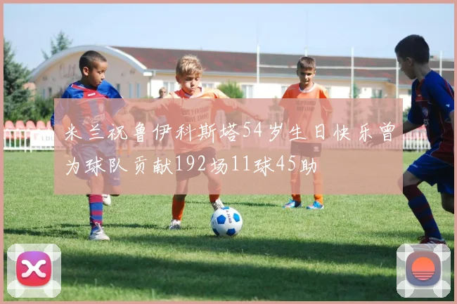 米兰祝鲁伊科斯塔54岁生日快乐曾为球队贡献192场11球45助