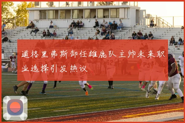 道格里弗斯卸任雄鹿队主帅未来职业选择引发热议