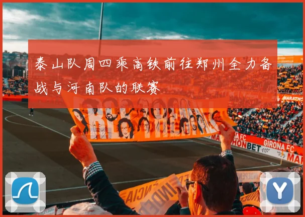 泰山队周四乘高铁前往郑州全力备战与河南队的联赛