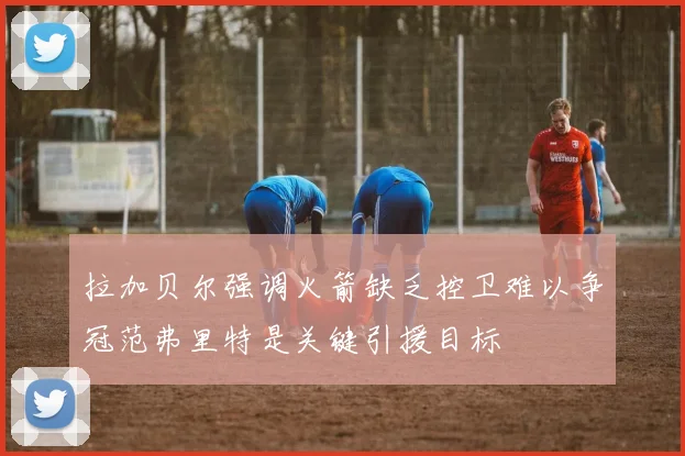 拉加贝尔强调火箭缺乏控卫难以争冠范弗里特是关键引援目标