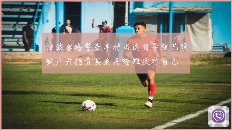 拉波尔塔警告丰特当选将导致巴萨破产并指责其利用哈维反对自己