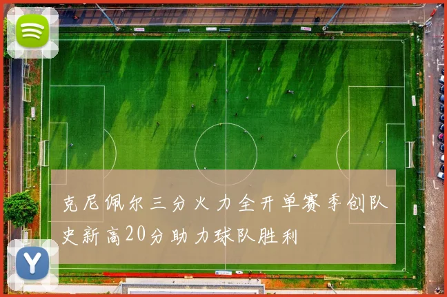 克尼佩尔三分火力全开单赛季创队史新高20分助力球队胜利