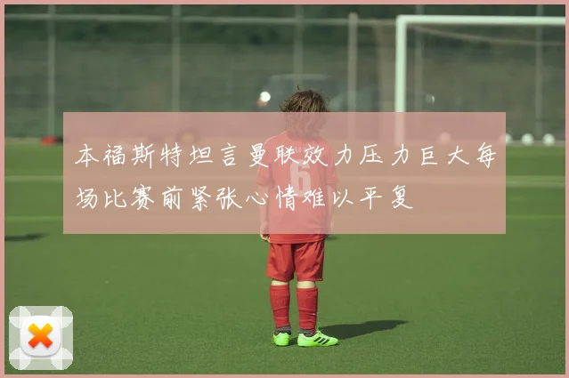 本福斯特坦言曼联效力压力巨大每场比赛前紧张心情难以平复