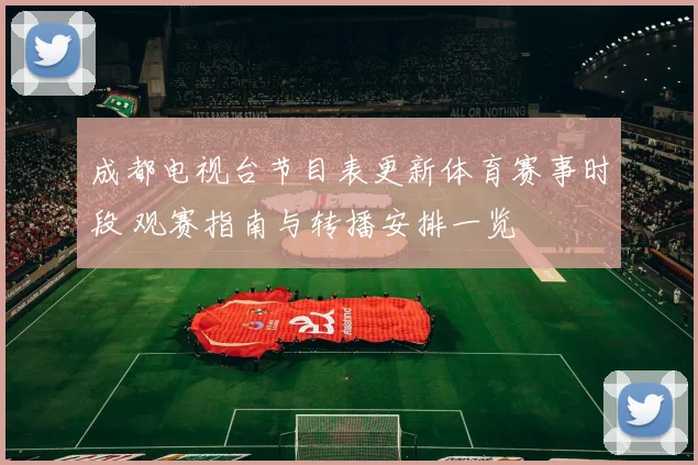 成都电视台节目表更新体育赛事时段 观赛指南与转播安排一览