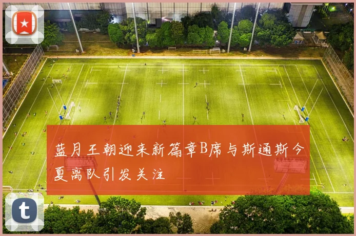蓝月王朝迎来新篇章B席与斯通斯今夏离队引发关注