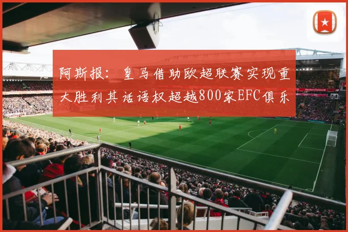 阿斯报：皇马借助欧超联赛实现重大胜利其话语权超越800家EFC俱乐部总和