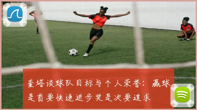奎塔谈球队目标与个人荣誉：赢球是首要快速进步奖是次要追求
