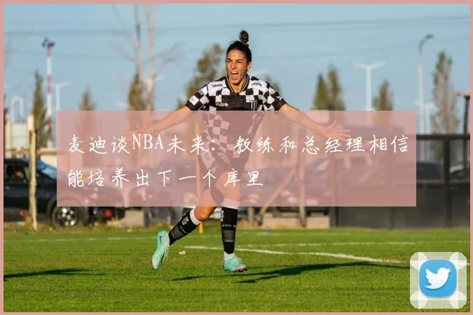 麦迪谈NBA未来：教练和总经理相信能培养出下一个库里