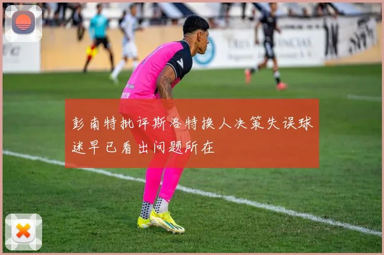 彭南特批评斯洛特换人决策失误球迷早已看出问题所在