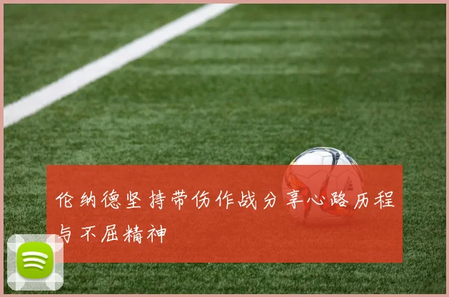 伦纳德坚持带伤作战分享心路历程与不屈精神