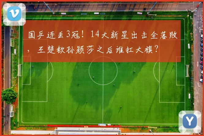 国乒连丢3冠！14大新星出击全落败，王楚钦孙颖莎之后谁扛大旗？