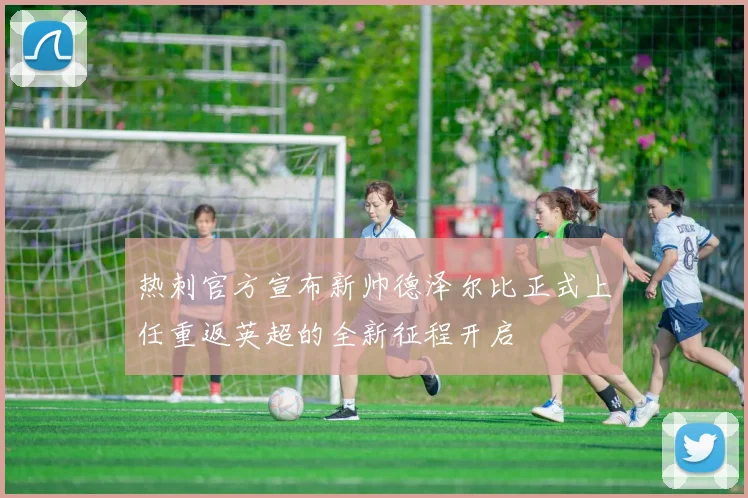 热刺官方宣布新帅德泽尔比正式上任重返英超的全新征程开启